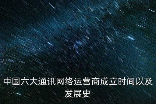 中國(guó)六大通訊網(wǎng)絡(luò)運(yùn)營(yíng)商成立時(shí)間以及發(fā)展史