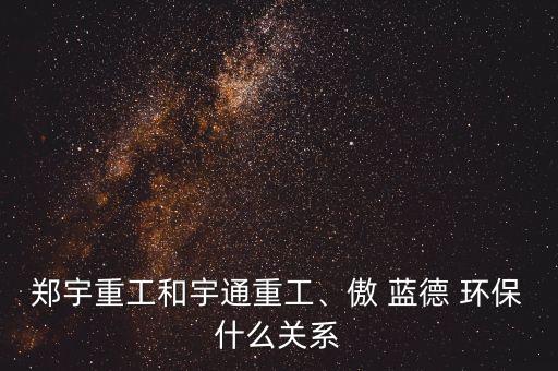 鄭宇重工和宇通重工、傲 藍(lán)德 環(huán)保什么關(guān)系