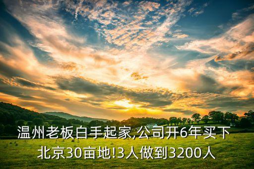 溫州老板白手起家,公司開(kāi)6年買下 北京30畝地!3人做到3200人