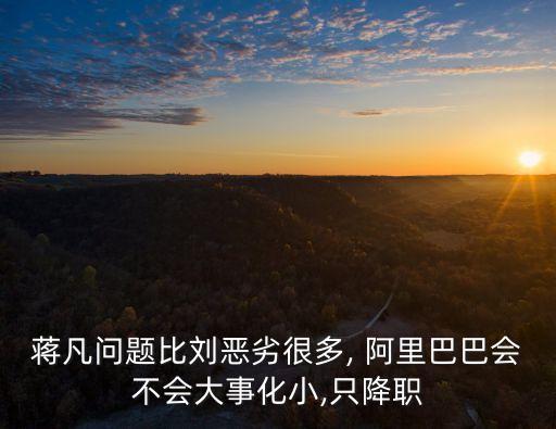 蔣凡問(wèn)題比劉惡劣很多, 阿里巴巴會(huì)不會(huì)大事化小,只降職
