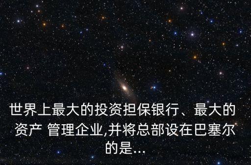 世界上最大的投資擔(dān)保銀行、最大的 資產(chǎn) 管理企業(yè),并將總部設(shè)在巴塞爾的是...