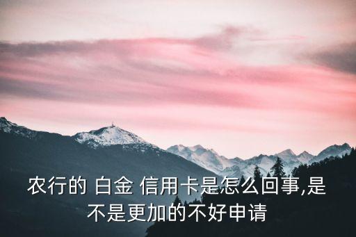 農行的 白金 信用卡是怎么回事,是不是更加的不好申請