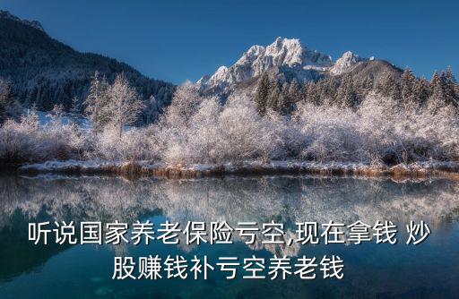 聽說國家養(yǎng)老保險(xiǎn)虧空,現(xiàn)在拿錢 炒股賺錢補(bǔ)虧空養(yǎng)老錢