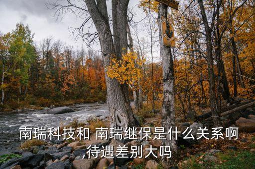  南瑞科技和 南瑞繼保是什么關系啊,待遇差別大嗎