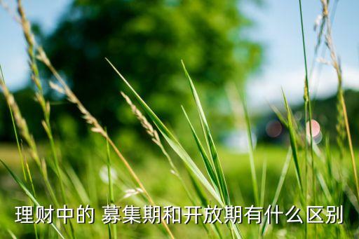 理財(cái)中的 募集期和開(kāi)放期有什么區(qū)別