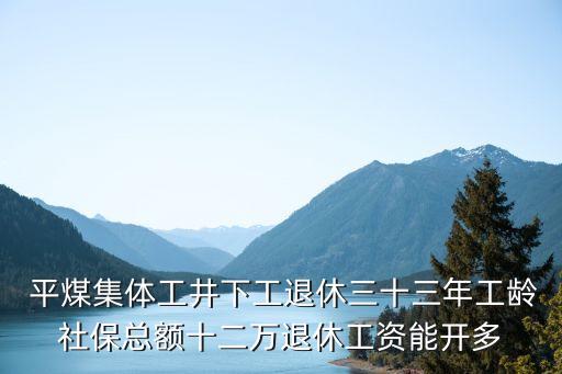  平煤集體工井下工退休三十三年工齡社?？傤~十二萬退休工資能開多