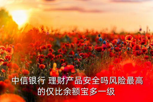  中信銀行 理財(cái)產(chǎn)品安全嗎風(fēng)險(xiǎn)最高的僅比余額寶多一級(jí)