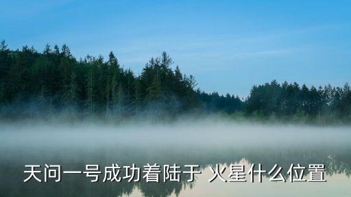 天問(wèn)一號(hào)成功著陸于 火星什么位置