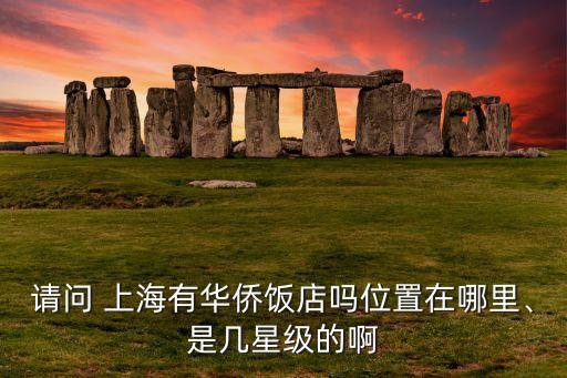 請問 上海有華僑飯店嗎位置在哪里、是幾星級的啊
