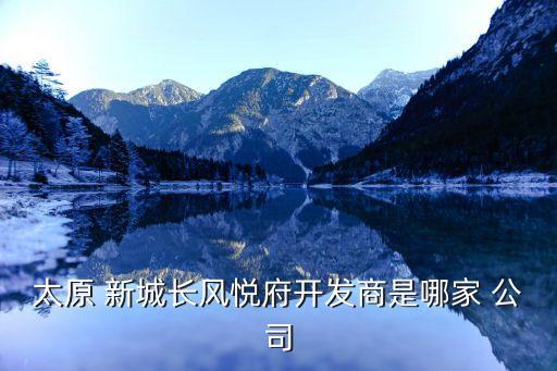 太原 新城長風悅府開發(fā)商是哪家 公司