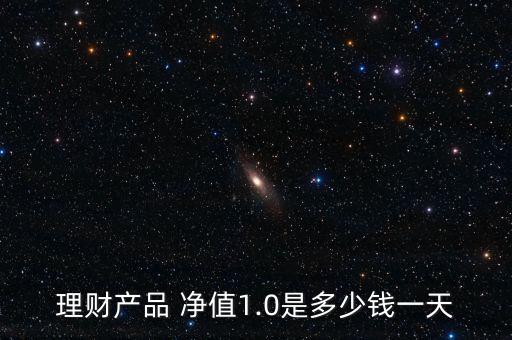 理財(cái)產(chǎn)品 凈值1.0是多少錢一天