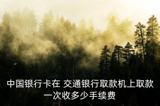中國銀行卡在 交通銀行取款機(jī)上取款一次收多少手續(xù)費(fèi)