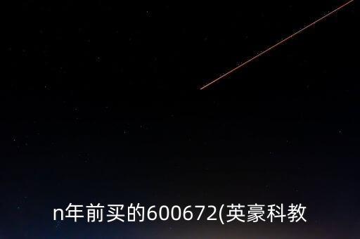 n年前買(mǎi)的600672(英豪科教