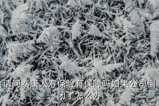請(qǐng)問(wèn)泰康人壽保險(xiǎn)有保障嗎如果公司倒閉了怎么辦