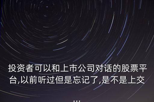  投資者可以和上市公司對話的股票平臺(tái),以前聽過但是忘記了,是不是上交...