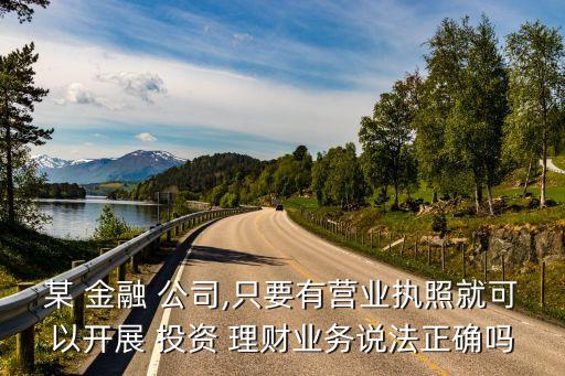 某 金融 公司,只要有營(yíng)業(yè)執(zhí)照就可以開(kāi)展 投資 理財(cái)業(yè)務(wù)說(shuō)法正確嗎