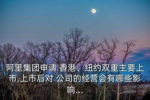 阿里集團(tuán)申請 香港、紐約雙重主要上市,上市后對 公司的經(jīng)營會有哪些影響...