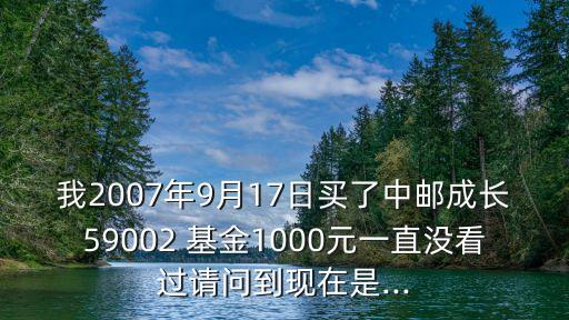 我2007年9月17日買了中郵成長59002 基金1000元一直沒看過請問到現在是...