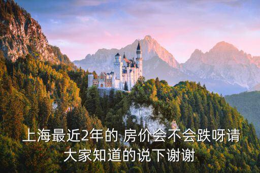  上海最近2年的 房價(jià)會(huì)不會(huì)跌呀請大家知道的說下謝謝