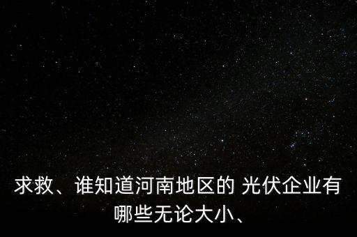 求救、誰(shuí)知道河南地區(qū)的 光伏企業(yè)有哪些無(wú)論大小、