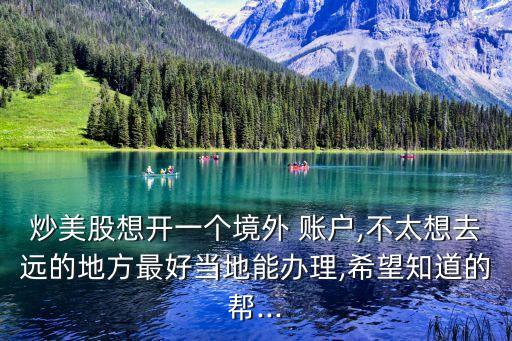 炒美股想開一個境外 賬戶,不太想去遠的地方最好當(dāng)?shù)啬苻k理,希望知道的幫...
