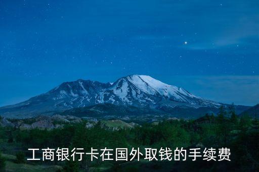工商銀行卡在國外取錢的手續(xù)費(fèi)