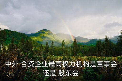 中外 合資企業(yè)最高權力機構是董事會還是 股東會