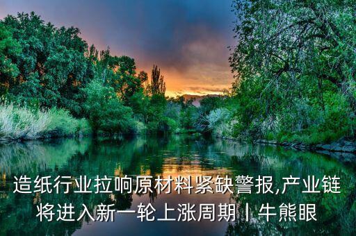 造紙行業(yè)拉響原材料緊缺警報,產(chǎn)業(yè)鏈將進入新一輪上漲周期丨牛熊眼