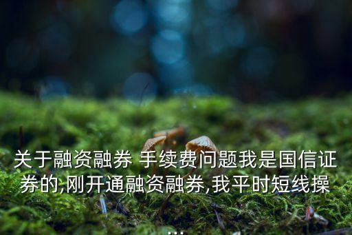 關(guān)于融資融券 手續(xù)費(fèi)問題我是國信證券的,剛開通融資融券,我平時(shí)短線操...