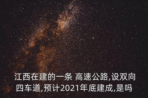  江西在建的一條 高速公路,設雙向四車道,預計2021年底建成,是嗎