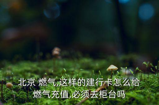  北京 燃氣,這樣的建行卡怎么給 燃氣充值,必須去柜臺嗎