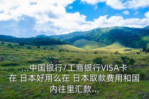 ...中國銀行/工商銀行VISA卡在 日本好用么在 日本取款費(fèi)用和國內(nèi)往里匯款...