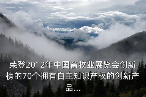 榮登2012年中國畜牧業(yè)展覽會創(chuàng)新榜的70個擁有自主知識產(chǎn)權(quán)的創(chuàng)新產(chǎn)品...