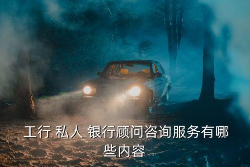  工行 私人 銀行顧問咨詢服務有哪些內(nèi)容