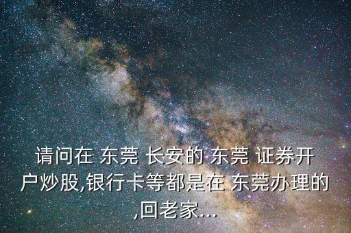請(qǐng)問(wèn)在 東莞 長(zhǎng)安的 東莞 證券開(kāi)戶(hù)炒股,銀行卡等都是在 東莞辦理的,回老家...