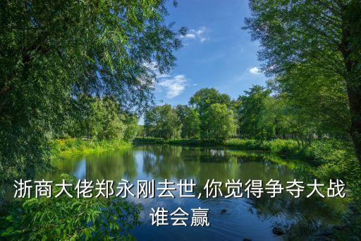 浙商大佬鄭永剛?cè)ナ?你覺得爭(zhēng)奪大戰(zhàn)誰會(huì)贏