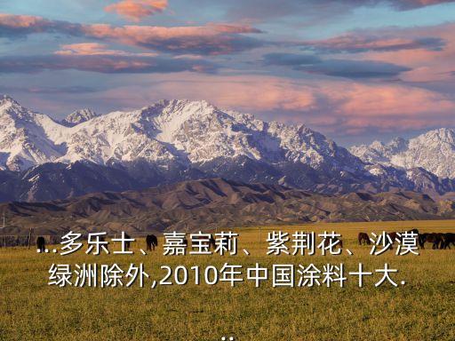 ...多樂士、嘉寶莉、紫荊花、沙漠綠洲除外,2010年中國涂料十大...