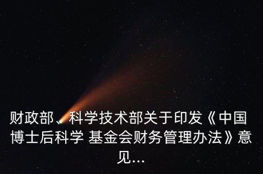 財(cái)政部、科學(xué)技術(shù)部關(guān)于印發(fā)《中國(guó) 博士后科學(xué) 基金會(huì)財(cái)務(wù)管理辦法》意見(jiàn)...