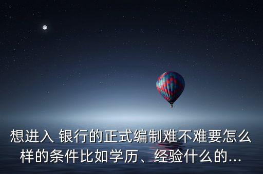 想進(jìn)入 銀行的正式編制難不難要怎么樣的條件比如學(xué)歷、經(jīng)驗(yàn)什么的...