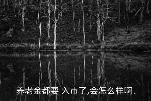  養(yǎng)老金都要 入市了,會(huì)怎么樣啊、