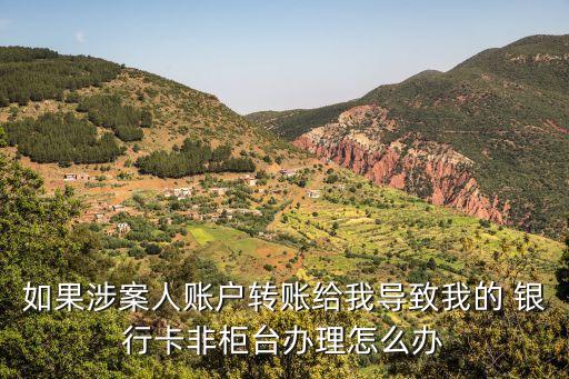 如果涉案人賬戶轉賬給我導致我的 銀行卡非柜臺辦理怎么辦