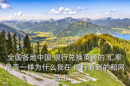 全國各地中國 銀行兌換英鎊的 匯率是否一樣為什么我在 銀行看到的和網站上...