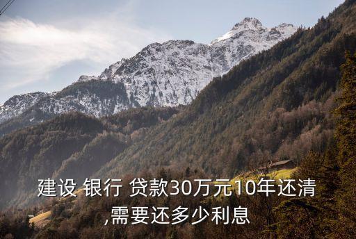 建設(shè) 銀行 貸款30萬(wàn)元10年還清,需要還多少利息