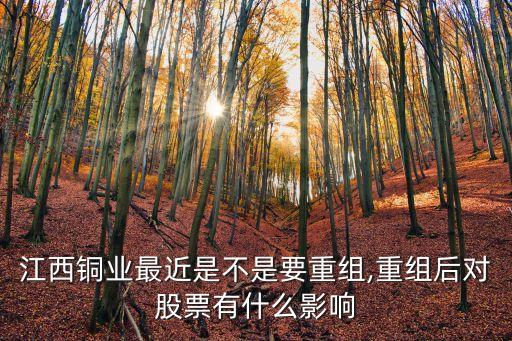 江西銅業(yè)最近是不是要重組,重組后對(duì)股票有什么影響