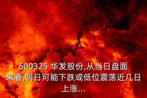 600325 華發(fā)股份,從當日盤面來看,明日可能下跌或低位震蕩近幾日上漲...