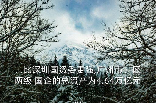 ...比深圳國(guó)資委更強(qiáng),廣州市、區(qū)兩級(jí) 國(guó)企的總資產(chǎn)為4.64萬億元...