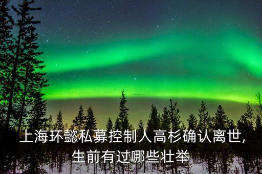  上海環(huán)懿私募控制人高杉確認(rèn)離世,生前有過(guò)哪些壯舉