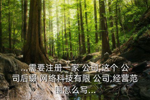 ...需要注冊(cè)一家 公司,這個(gè) 公司后綴 網(wǎng)絡(luò)科技有限 公司,經(jīng)營(yíng)范圍怎么寫(xiě)...