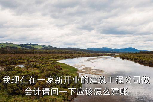 我現(xiàn)在在一家新開業(yè)的建筑工程公司做會計請問一下應該怎么建賬