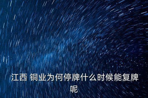  江西 銅業(yè)為何停牌什么時(shí)候能復(fù)牌呢